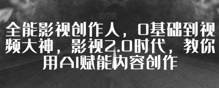 全能影视创作人，0基础到视频大神，影视2.0时代，教你用AI赋能内容创作-红薯资源库