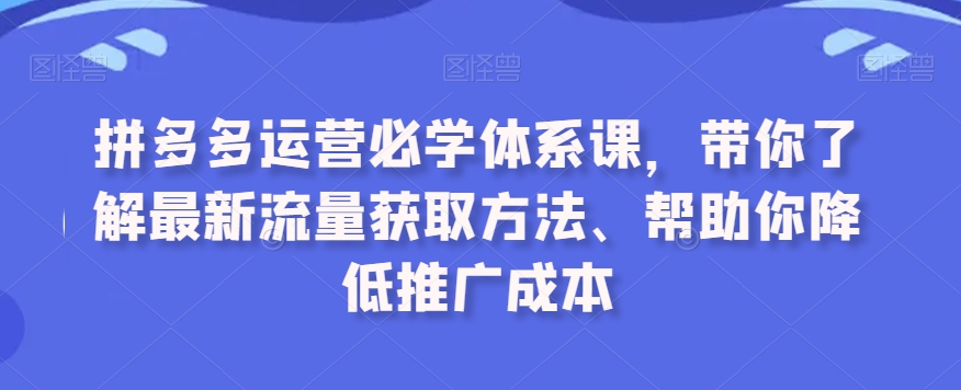 拼多多运营必学体系课，带你了解最新流量获取方法、帮助你降低推广成本-红薯资源库