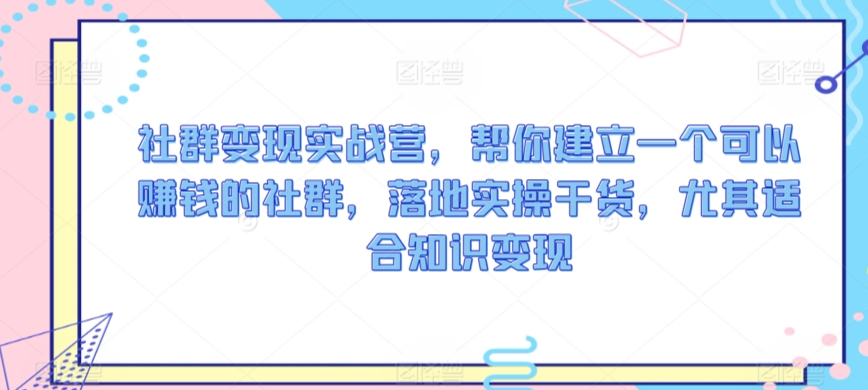 社群变现实战营，帮你建立一个可以赚钱的社群，落地实操干货，尤其适合知识变现-红薯资源库