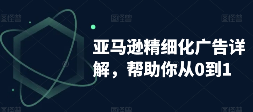 亚马逊精细化广告详解，帮助你从0到1，自动广告权重解读、手动广告打法详解-红薯资源库