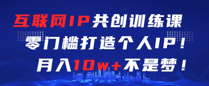 互联网IP共创训练课，零门槛零基础打造个人IP，月入10w+不是梦【揭秘】-红薯资源库