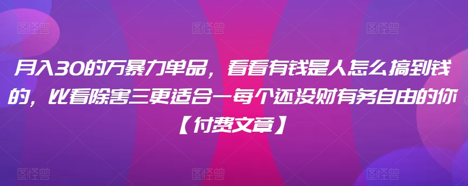 ​月入30‮的万‬暴力单品，​‮看看‬有钱‮是人‬怎么搞到钱的，比看除‮害三‬更适合‮一每‬个还没‮财有‬务自由的你【付费文章】-红薯资源库