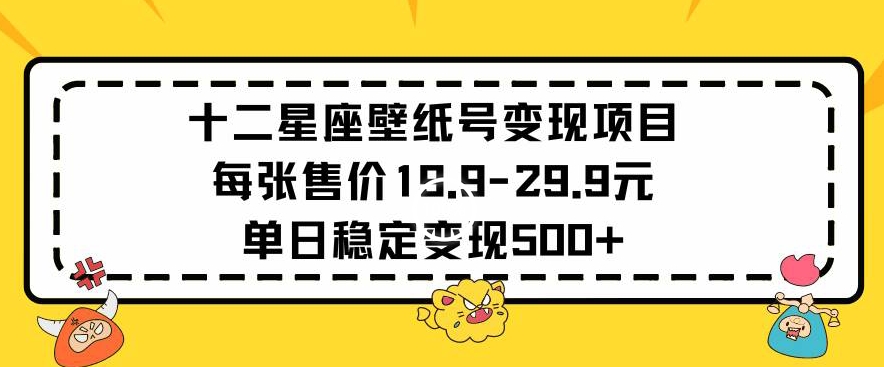 十二星座壁纸号变现项目每张售价19元单日稳定变现500+以上【揭秘】-红薯资源库