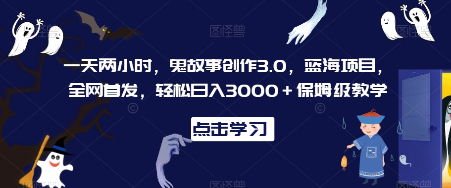 一天两小时，鬼故事创作3.0，蓝海项目，全网首发，轻松日入3000＋保姆级教学【揭秘】-红薯资源库