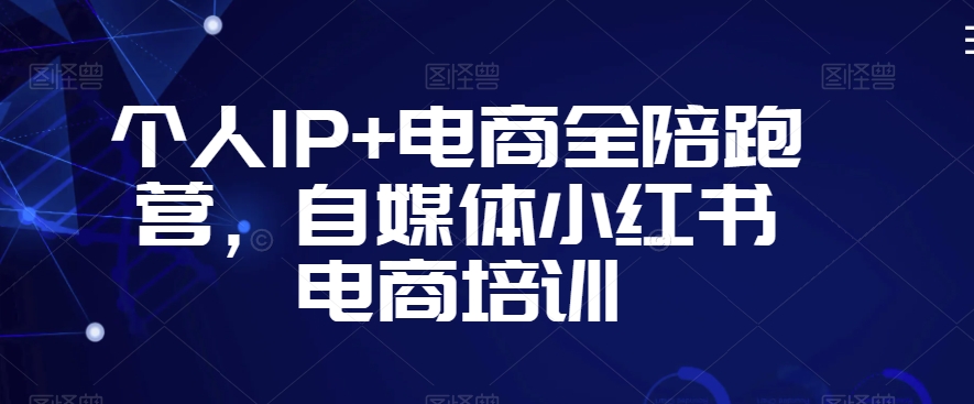 个人IP+电商全陪跑营，自媒体小红书电商培训-红薯资源库