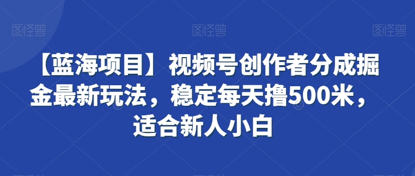 【蓝海项目】视频号创作者分成掘金最新玩法，稳定每天撸500米，适合新人小白【揭秘】-红薯资源库