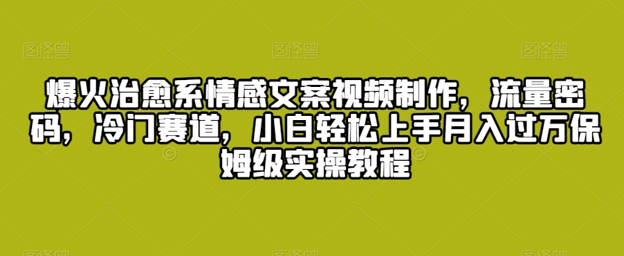 爆火治愈系情感文案视频制作，流量密码，冷门赛道，小白轻松上手月入过万保姆级实操教程【揭秘】-红薯资源库