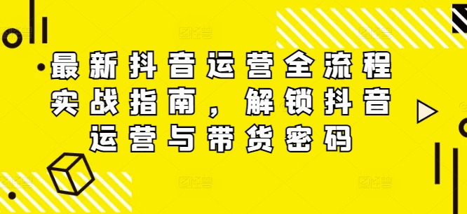 最新抖音运营全流程实战指南，解锁抖音运营与带货密码-红薯资源库