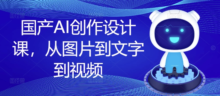 国产AI创作设计课，从图片到文字到视频 国产ai创作设计软件-红薯资源库