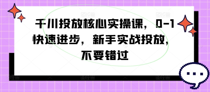 千川投放核心实操课，0-1快速进步，新手实战投放，不要错过 千川投放要求-红薯资源库