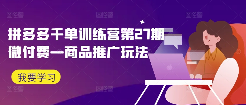 拼多多千单训练营第27期微付费—商品推广玩法 拼多多基础单-红薯资源库