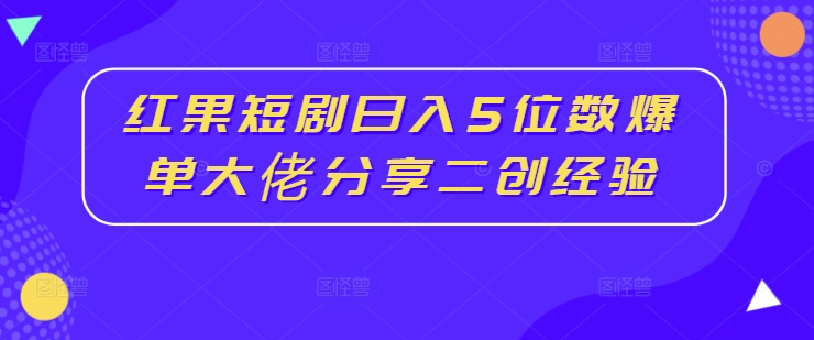 红果短剧日入5位数爆单大佬分享二创经验 红果果的作品-红薯资源库