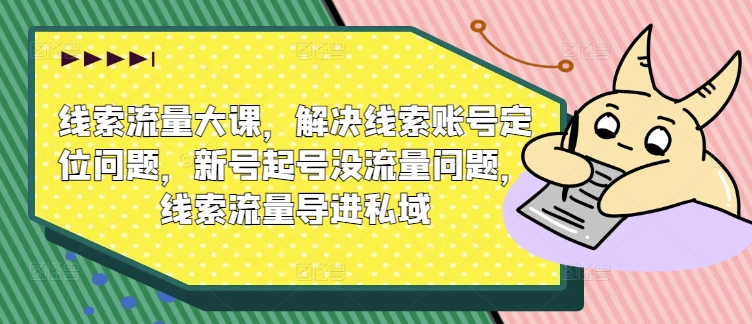 线索流量大课，解决线索账号定位问题，新号起号没流量问题，线索流量导进私域 线索流转机制-红薯资源库