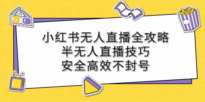 （12702期）小红书无人直播全攻略：半无人直播技巧，安全高效不封号[db:副标题]-红薯资源库