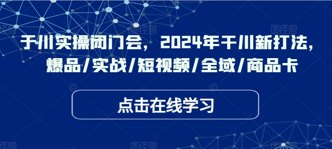 千川实操闭门会，2024年干川新打法，爆品/实战/短视频/全域/商品卡 千川门价格-红薯资源库