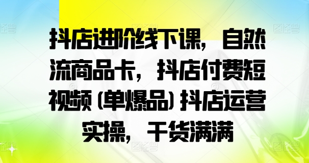 抖店进阶线下课，自然流商品卡，抖店付费短视频(单爆品)抖店运营实操，干货满满 抖音电商线下课程-红薯资源库