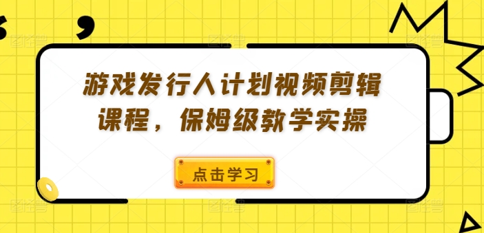 游戏发行人计划视频剪辑课程，保姆级教学实操 游戏发行人计划怎么做-红薯资源库