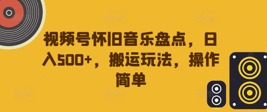 视频号怀旧音乐盘点，日入500+，搬运玩法，操作简单【揭秘】 视频号怀旧音乐怎么下载-红薯资源库