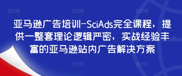 亚马逊广告培训-SciAds完全课程，提供一整套理论逻辑严密，实战经验丰富的亚马逊站内广告解决方案 亚马逊广告培训推荐-红薯资源库