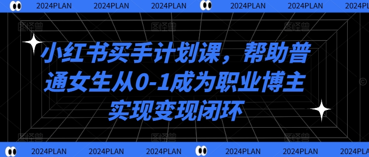 小红书买手计划课，帮助普通女生从0-1成为职业博主实现变现闭环 小红书新人价买什么-红薯资源库