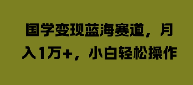 国学变现蓝海赛道，月入1W+，小白轻松操作【揭秘】-红薯资源库