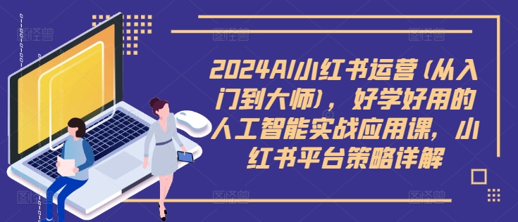 2024AI小红书运营(从入门到大师)，好学好用的人工智能实战应用课，小红书平台策略详解 小红书运营玩法-红薯资源库