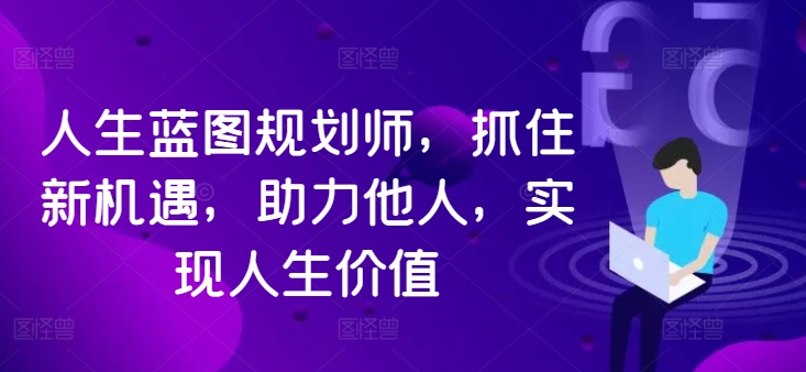 人生蓝图规划师，抓住新机遇，助力他人，实现人生价值 人生蓝图目标-红薯资源库