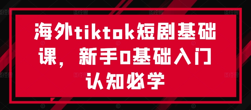 海外tiktok短剧基础课，新手0基础入门认知必学 tiktok海外有多火-红薯资源库