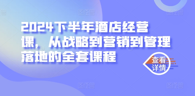 2024下半年酒店经营课，从战略到营销到管理落地的全套课程 2024下半年酒店生意会不会好一点-红薯资源库