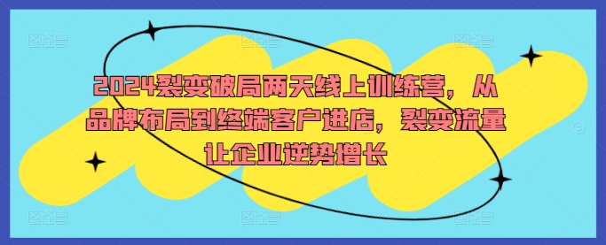 2024裂变破局两天线上训练营，从品牌布局到终端客户进店，裂变流量让企业逆势增长 裂变之后是什么-红薯资源库