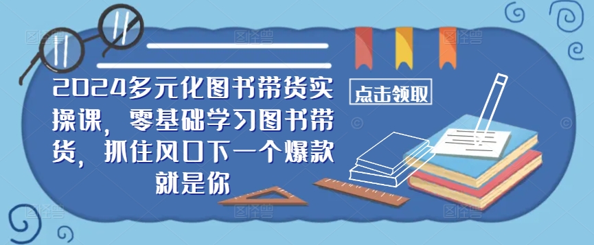 ​​2024多元化图书带货实操课，零基础学习图书带货，抓住风口下一个爆款就是你-红薯资源库