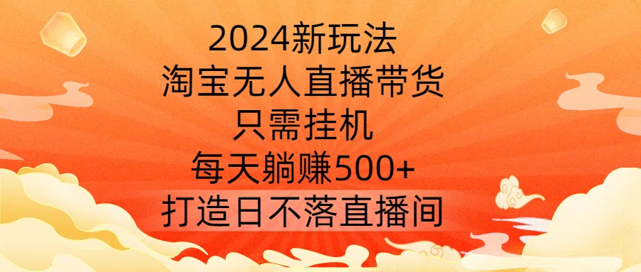 2024新玩法，淘宝无人直播带货，只需挂机，每天躺赚500+ 打造日不落直播间【揭秘】-红薯资源库