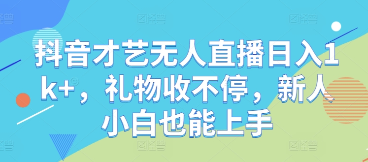 抖音才艺无人直播日入1k+，礼物收不停，新人小白也能上手 抖音无人直播需要什么条件[db:副标题]-红薯资源库