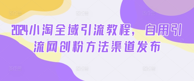 2024小淘全域引流教程，自用引流网创粉方法渠道发布 小淘服务平台是干什么的-红薯资源库