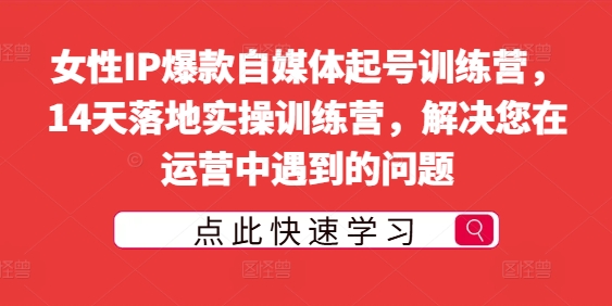 女性IP爆款自媒体起号训练营，14天落地实操训练营，解决您在运营中遇到的问题 女性自媒体名字大全-红薯资源库