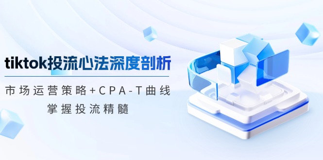 （12784期）tiktok投流心法深度剖析：市场运营策略+CPA-T曲线，掌握投流精髓[db:副标题]-红薯资源库