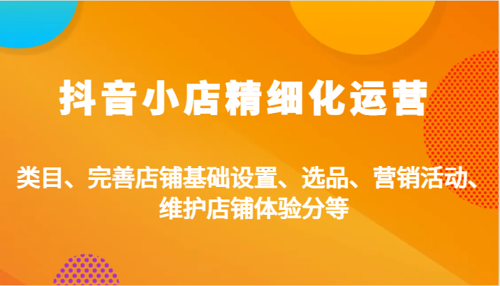 抖音小店精细化运营：类目、完善店铺基础设置、选品、营销活动、维护店铺体验分等[db:副标题]-红薯资源库