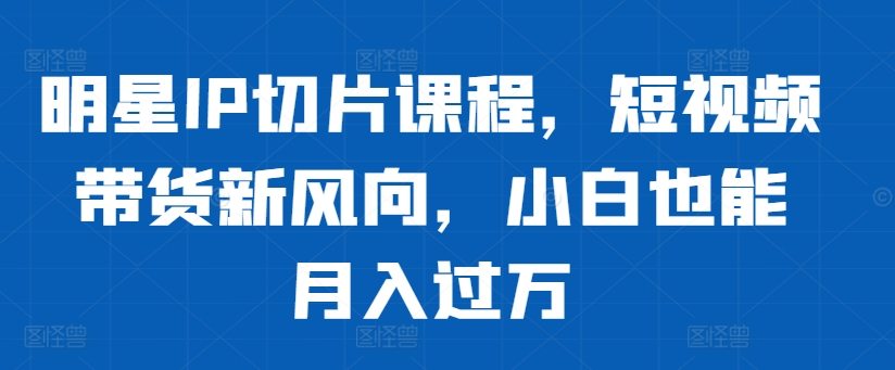 明星IP切片课程，短视频带货新风向，小白也能月入过万[db:副标题]-红薯资源库