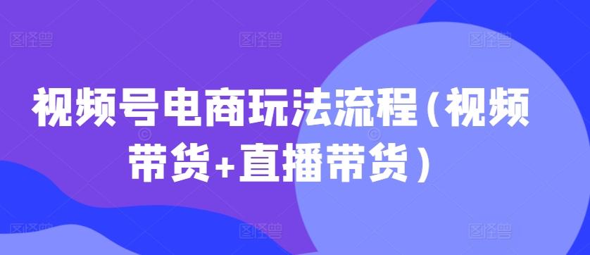 视频号电商玩法流程(视频带货+直播带货)[db:副标题]-红薯资源库