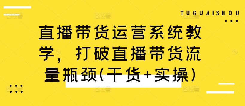 直播带货运营系统教学，打破直播带货流量瓶颈(干货+实操)[db:副标题]-红薯资源库