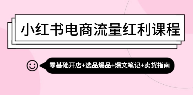 （13026期）小红书电商流量红利课程：零基础开店+选品爆品+爆文笔记+卖货指南[db:副标题]-红薯资源库