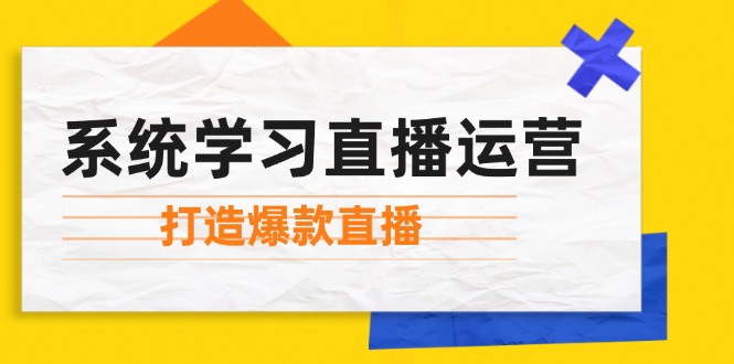 （12802期）系统学习直播运营：掌握起号方法、主播能力、小店随心推，打造爆款直播[db:副标题]-红薯资源库