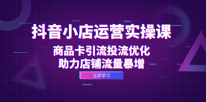 （12834期）抖音小店运营实操课：商品卡引流投流优化，助力店铺流量暴增 1203抖音[db:副标题]-红薯资源库