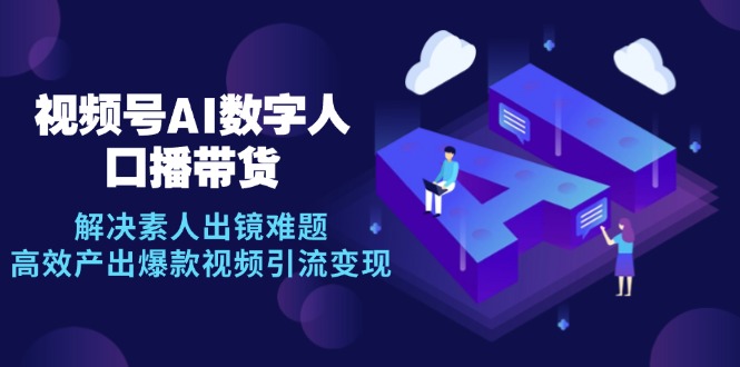 （12958期）视频号数字人AI口播带货，解决素人出镜难题，高效产出爆款视频引流变现[db:副标题]-红薯资源库