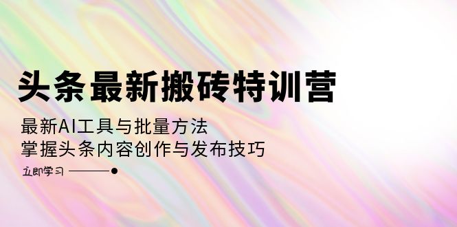 （12819期）头条最新搬砖特训营：最新AI工具与批量方法，掌握头条内容创作与发布技巧 今日头条12月18日[db:副标题]-红薯资源库