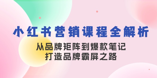 （13017期）小红书营销课程全解析，从品牌矩阵到爆款笔记，打造品牌霸屏之路[db:副标题]-红薯资源库