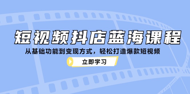 （12960期）短视频抖店蓝海课程：从基础功能到变现方式，轻松打造爆款短视频[db:副标题]-红薯资源库