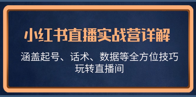 （13018期）小红书直播实战营详解，涵盖起号、话术、数据等全方位技巧，玩转直播间[db:副标题]-红薯资源库