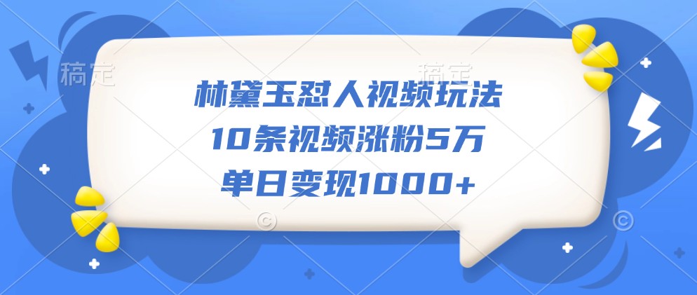 林黛玉怼人视频玩法，10条视频涨粉5万，单日变现1000+[db:副标题]-红薯资源库