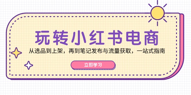 玩转小红书电商：从选品到上架，再到笔记发布与流量获取，一站式指南[db:副标题]-红薯资源库